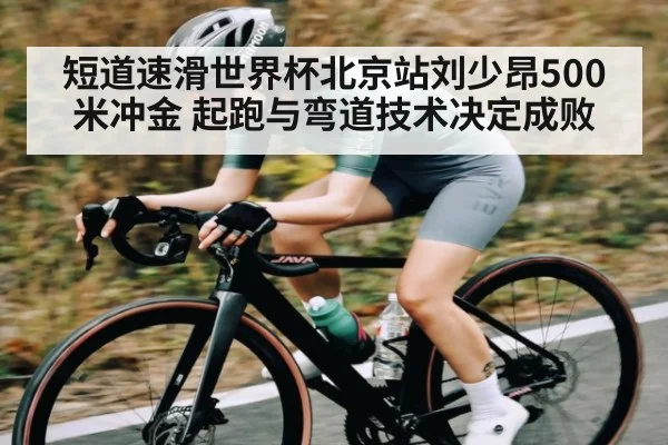 短道速滑世界杯北京站刘少昂500米冲金 起跑与弯道技术决定成败
