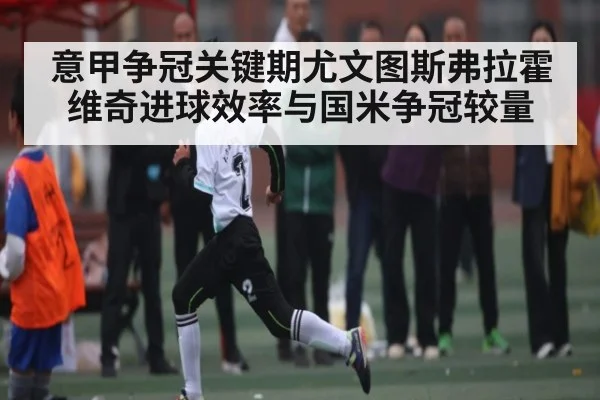 意甲争冠关键期尤文图斯弗拉霍维奇进球效率与国米争冠较量