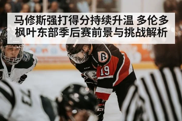 马修斯强打得分持续升温 多伦多枫叶东部季后赛前景与挑战解析